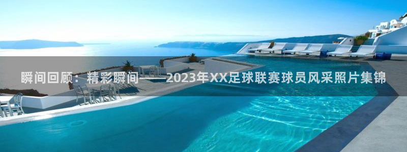  瞬间回顾：精彩瞬间——2023年XX足球联赛球员风采照片集锦