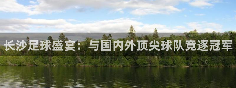 长沙足球盛宴：与国内外顶尖球队竞逐冠军