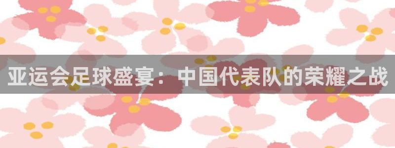 亚运会足球盛宴：中国代表队的荣耀之战