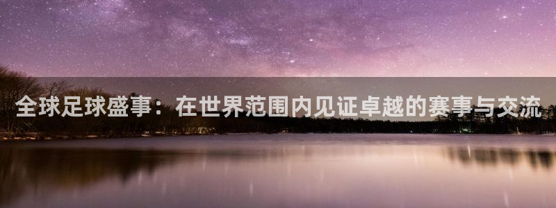 全球足球盛事：在世界范围内见证卓越的